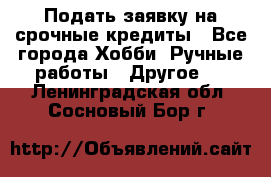 Подать заявку на срочные кредиты - Все города Хобби. Ручные работы » Другое   . Ленинградская обл.,Сосновый Бор г.